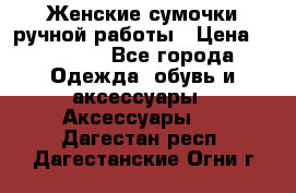 Женские сумочки ручной работы › Цена ­ 13 000 - Все города Одежда, обувь и аксессуары » Аксессуары   . Дагестан респ.,Дагестанские Огни г.